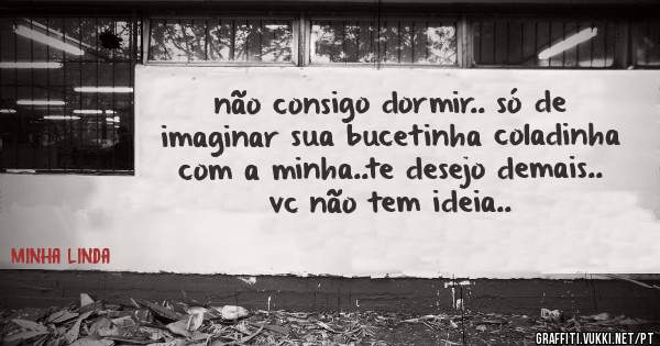 não consigo dormir.. só de imaginar sua bucetinha coladinha com a minha..te desejo demais.. vc não tem ideia..