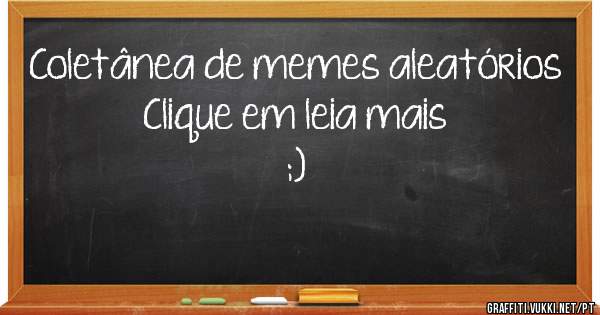 Coletânea de memes aleatórios
Clique em leia mais
;)