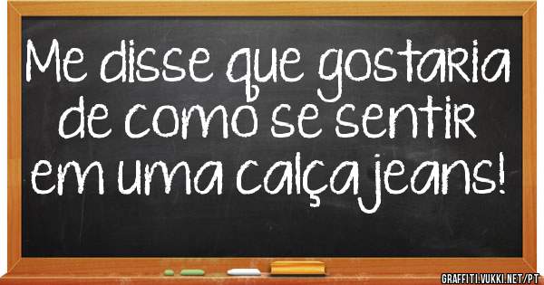 Me disse que gostaria de como se sentir em uma calça jeans!