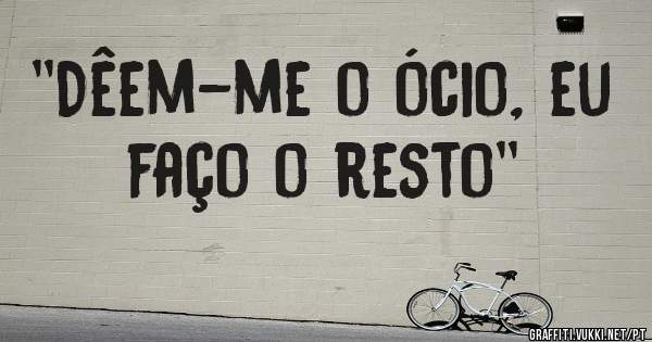 ''Dêem-me o ócio, eu faço o resto''