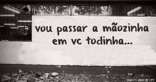 vou passar a mãozinha em vc todinha...