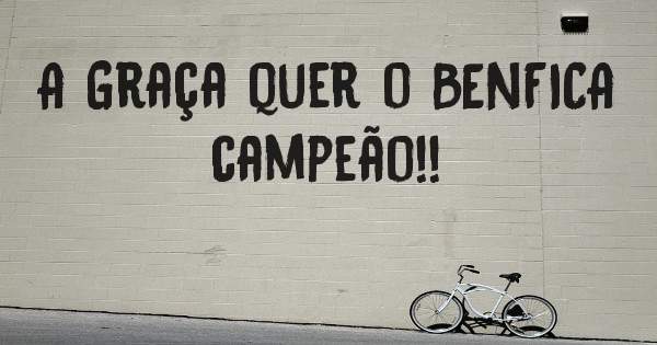 A Graça quer o BENFICA campeão!!