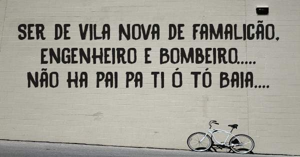Ser de Vila Nova de Famalicão, Engenheiro e Bombeiro..... não ha pai pa ti Ó Tó Baia....