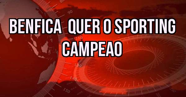 BENFICA  QUER O SPORTING  CAMPEAO