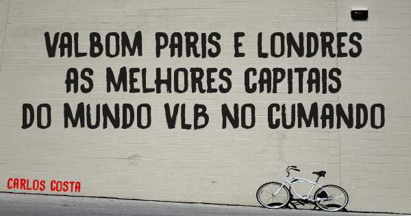 Valbom Paris e Londres as melhores capitais do mundo VLB no cumando