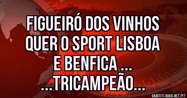 Figueiró dos Vinhos 
Quer o Sport Lisboa 
E Benfica ...
...Tricampeão...