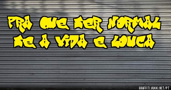 pra que ser normal 

se a vida e louca