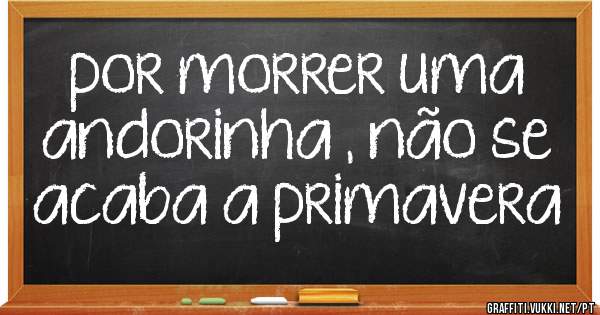 por morrer uma andorinha , não se acaba a primavera