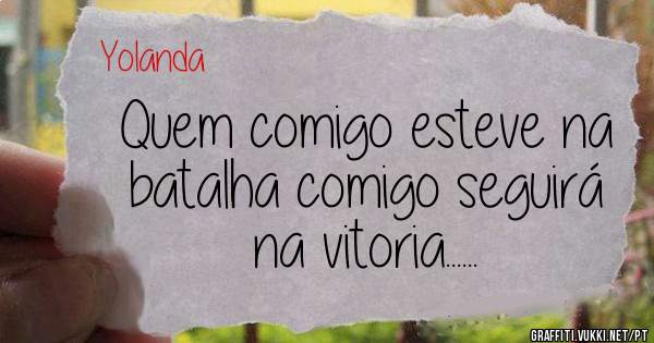 Quem comigo esteve na batalha comigo seguirá na vitoria......