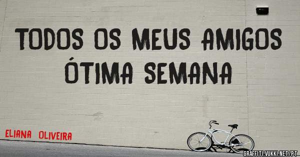 TODOS OS MEUS AMIGOS   ÓTIMA SEMANA  