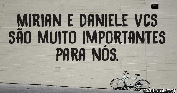 Mirian e Daniele vcs são muito importantes para nós. 