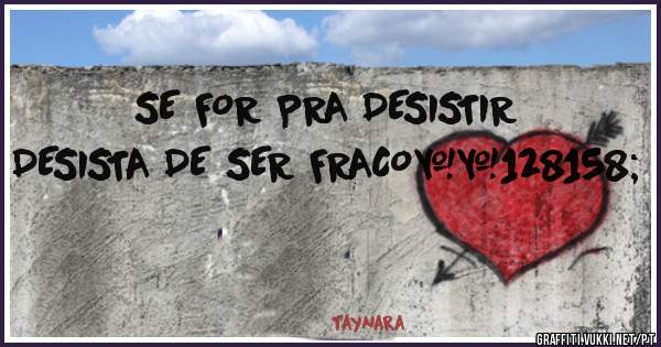 SE FOR PRA DESISTIR
DESISTA DE SER FRACO💞