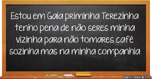Estou em Gaia priminha Terezinha tenho pena de não seres minha vizinha para não tomares café sozinha mas na minha companhia  
