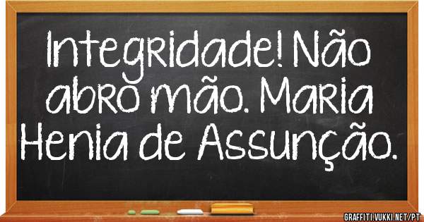Integridade! Não abro mão. Maria Henia de Assunção. 
