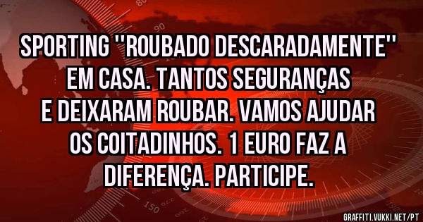 Sporting ''roubado descaradamente'' em casa. Tantos seguranças e deixaram roubar. Vamos ajudar os coitadinhos. 1 euro faz a diferença. Participe.