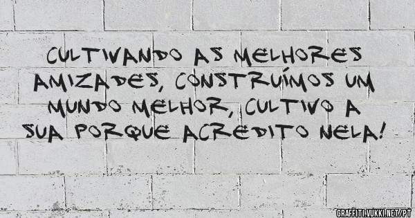 Cultivando as melhores amizades, construímos um mundo melhor, cultivo a sua porque acredito nela!
