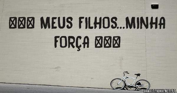 ❤❤❤ MEUS FILHOS...MINHA FORÇA ❤❤❤