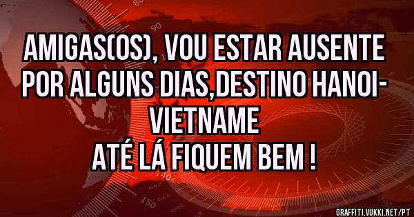 Amigas(os), vou estar ausente por alguns dias,destino Hanoi- Vietname
Até lá fiquem bem !