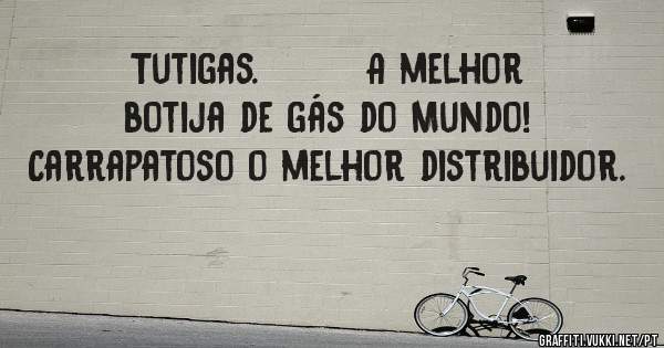 Tutigas.        A melhor botija de gás do Mundo! Carrapatoso o melhor distribuidor.