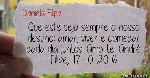 Que este seja sempre o nosso destino: amar, viver e começar cada dia juntos! Amo-te! André Filipe, 17-10-2016 