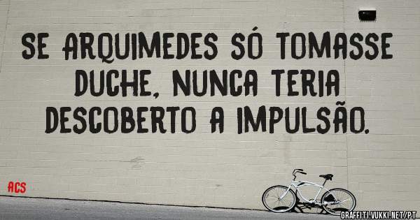 Se Arquimedes só tomasse duche, nunca teria descoberto a impulsão.
