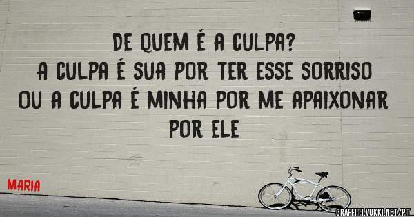 De quem é a culpa?
A culpa é sua por ter esse sorriso
Ou a culpa é minha por me apaixonar por ele
