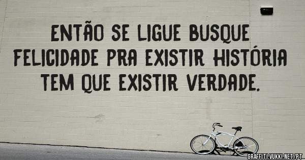 Então se ligue busque felicidade pra existir história tem que existir verdade.