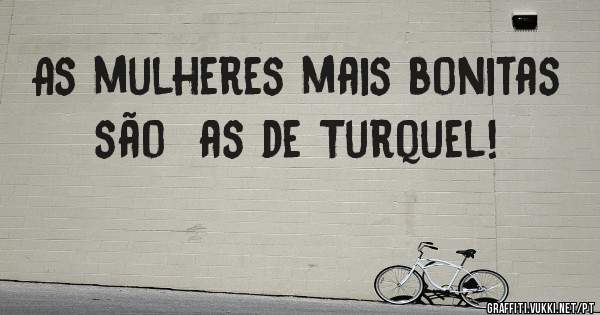 As mulheres mais bonitas são  as de Turquel! 