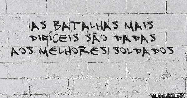 As batalhas mais difíceis são dadas aos melhores soldados