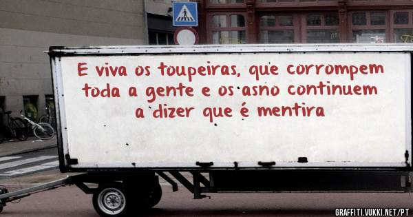 E viva os toupeiras, que corrompem toda a gente e os asno continuem a dizer que é mentira