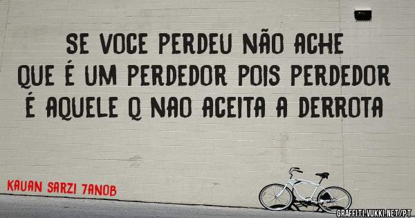 Se voce perdeu não ache que é um perdedor pois perdedor é aquele q nao aceita a derrota
