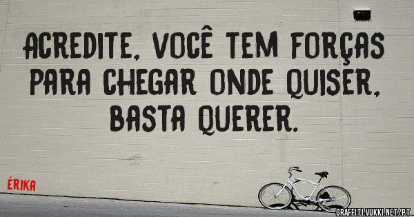 Acredite, você tem forças para chegar onde quiser, basta querer.