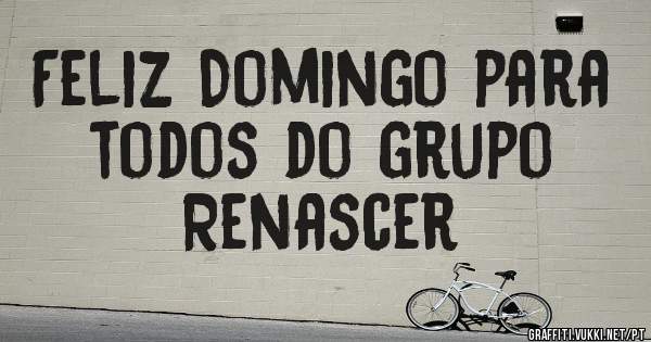 Feliz Domingo para todos do grupo 
          Renascer 