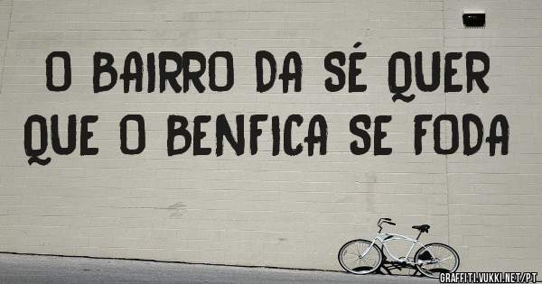 O BAIRRO DA SÉ QUER QUE O BENFICA SE FODA