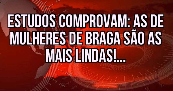 Estudos comprovam: As de mulheres de Braga são as mais lindas!...