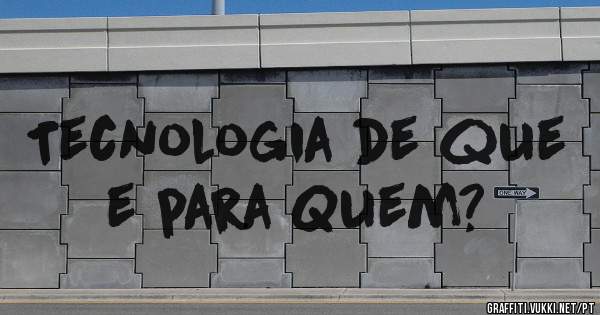 Tecnologia de que e para Quem?