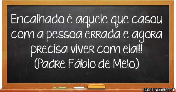 Encalhado é aquele que casou com a pessoa errada e agora precisa viver com ela!!!
(Padre Fábio de Melo)