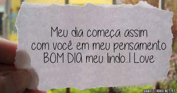 Meu dia começa assim 
com você em meu pensamento 
BOM DIA meu lindo...I Love 
