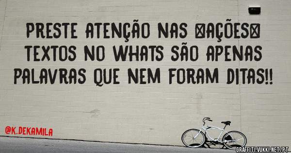 Preste atenção nas >ações<
textos no whats são apenas palavras que nem foram ditas!!