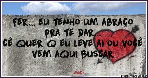 Fer... eu tenho um abraço pra te dar...
cê quer q eu leve ai ou você vem aqui buscar