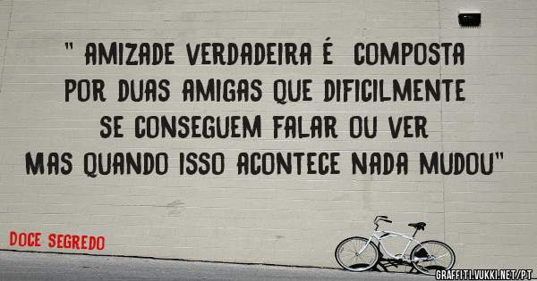 '' amizade verdadeira é  composta por duas amigas que dificilmente se conseguem falar ou ver
Mas quando isso acontece nada mudou'' 