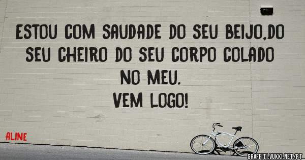 Estou com saudade do seu beijo,do seu cheiro do seu corpo colado no meu.
Vem logo!