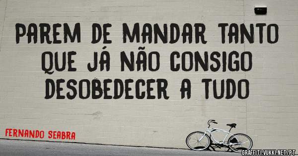 Parem de mandar tanto que já não consigo desobedecer a tudo