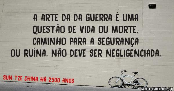 A ARTE DA DA GUERRA É UMA QUESTÄO DE VIDA OU MORTE, CAMINHO PARA A SEGURANÇA OU RUÍNA. NÃO DEVE SER NEGLIGENCIADA.
