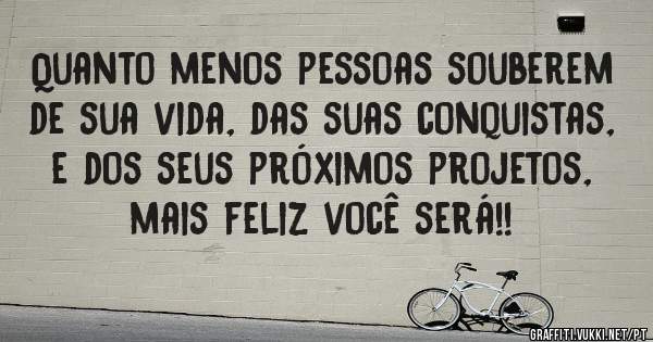 Quanto menos pessoas souberem de sua vida, das suas conquistas, e dos seus próximos projetos, mais feliz você será!! 
