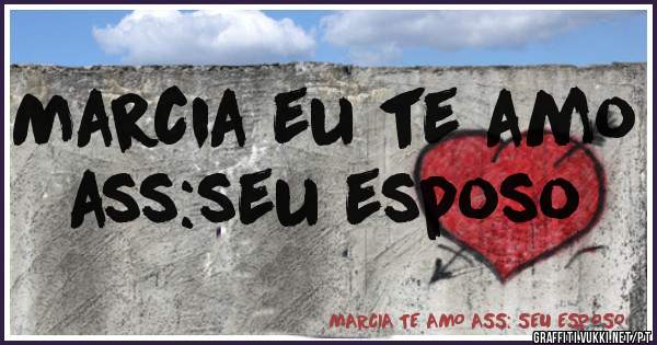 Marcia eu te amo ass:seu esposo