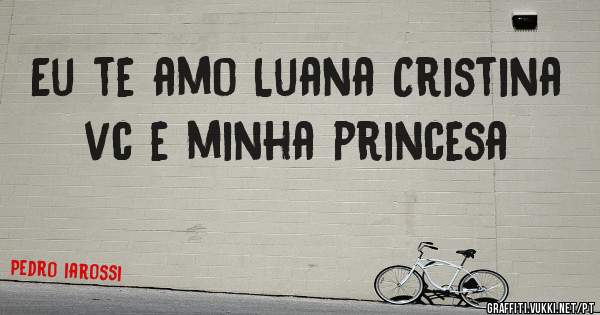 Eu te amo Luana Cristina vc e minha princesa 