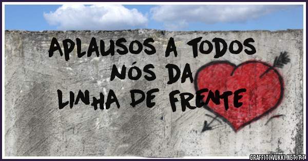                  Aplausos a todos nós da 
                       LINHA DE FRENTE
