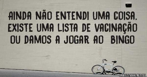 Ainda não entendi uma coisa.
Existe uma lista de vacinação
ou damos a jogar ao  bingo