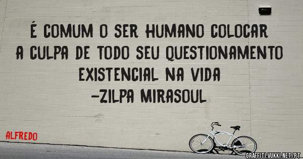 É comum o ser humano colocar a culpa de todo seu questionamento existencial na vida

-Zilpa Mirasoul